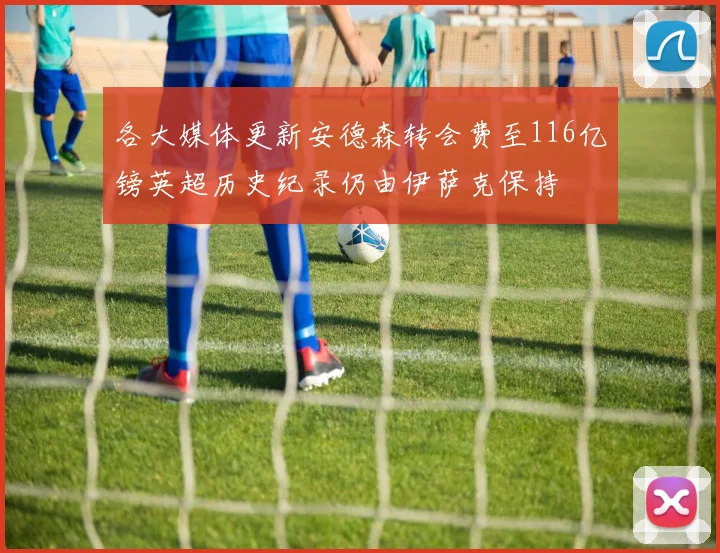 各大媒体更新安德森转会费至116亿镑英超历史纪录仍由伊萨克保持