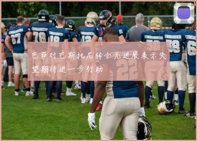 巴萨对巴斯托尼转会无进展表示失望期待进一步行动