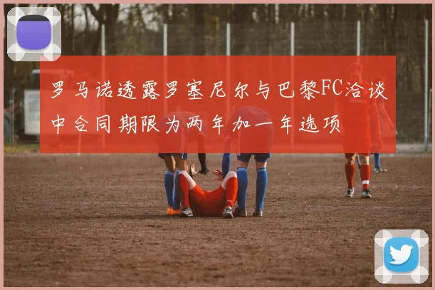 罗马诺透露罗塞尼尔与巴黎FC洽谈中合同期限为两年加一年选项