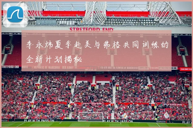 李永炜夏季赴美与弗格共同训练的全新计划揭秘