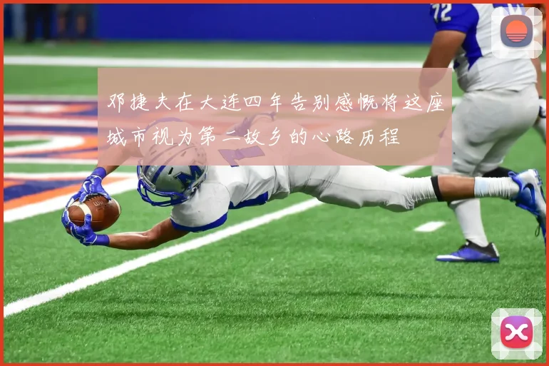 邓捷夫在大连四年告别感慨将这座城市视为第二故乡的心路历程