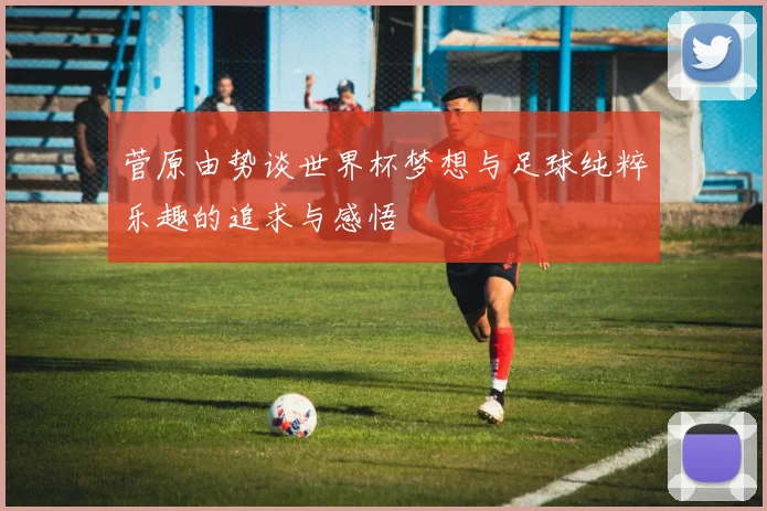 菅原由势谈世界杯梦想与足球纯粹乐趣的追求与感悟