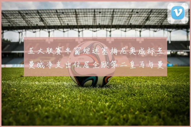 五大联赛冬窗综述塞梅尼奥成标王曼城净支出位居全欧第二皇马与曼联均未投入