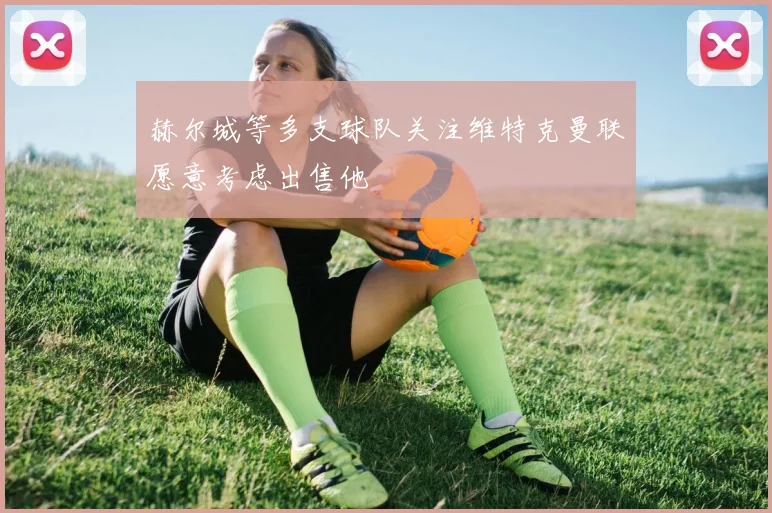 赫尔城等多支球队关注维特克曼联愿意考虑出售他