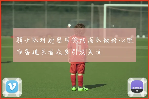 骑士队对迪恩韦德的离队做好心理准备追求者众多引发关注