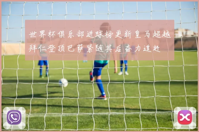 世界杯俱乐部进球榜更新皇马超越拜仁登顶巴萨紧随其后奋力追赶