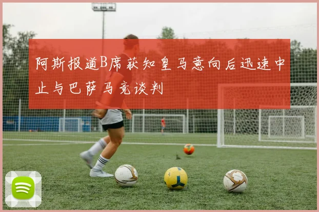 阿斯报道B席获知皇马意向后迅速中止与巴萨马竞谈判