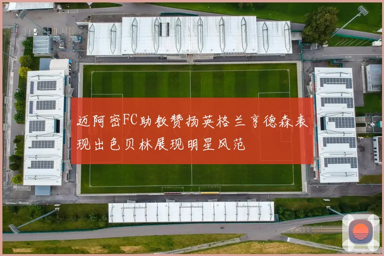 迈阿密FC助教赞扬英格兰亨德森表现出色贝林展现明星风范