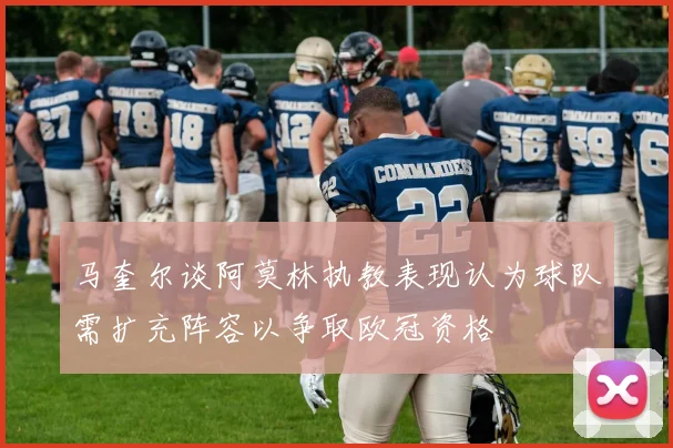 马奎尔谈阿莫林执教表现认为球队需扩充阵容以争取欧冠资格